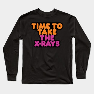 Time to Take the X-rays Long Sleeve T-Shirt